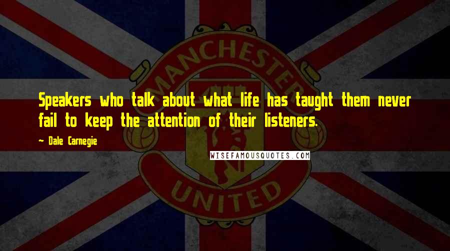 Dale Carnegie Quotes: Speakers who talk about what life has taught them never fail to keep the attention of their listeners.