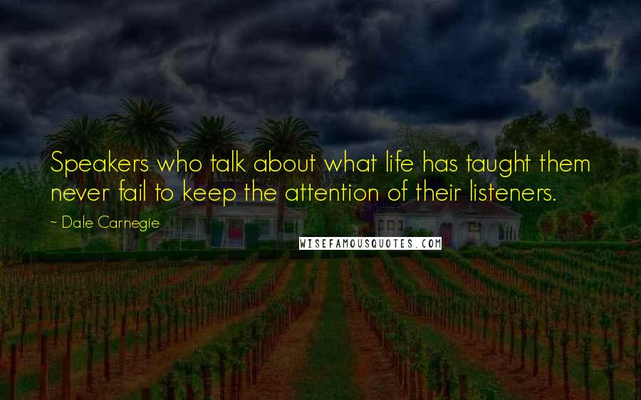 Dale Carnegie Quotes: Speakers who talk about what life has taught them never fail to keep the attention of their listeners.