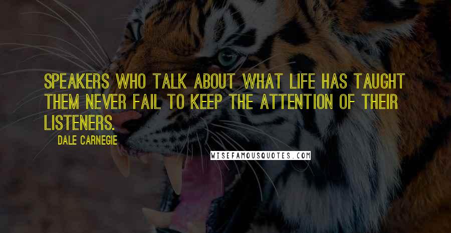 Dale Carnegie Quotes: Speakers who talk about what life has taught them never fail to keep the attention of their listeners.