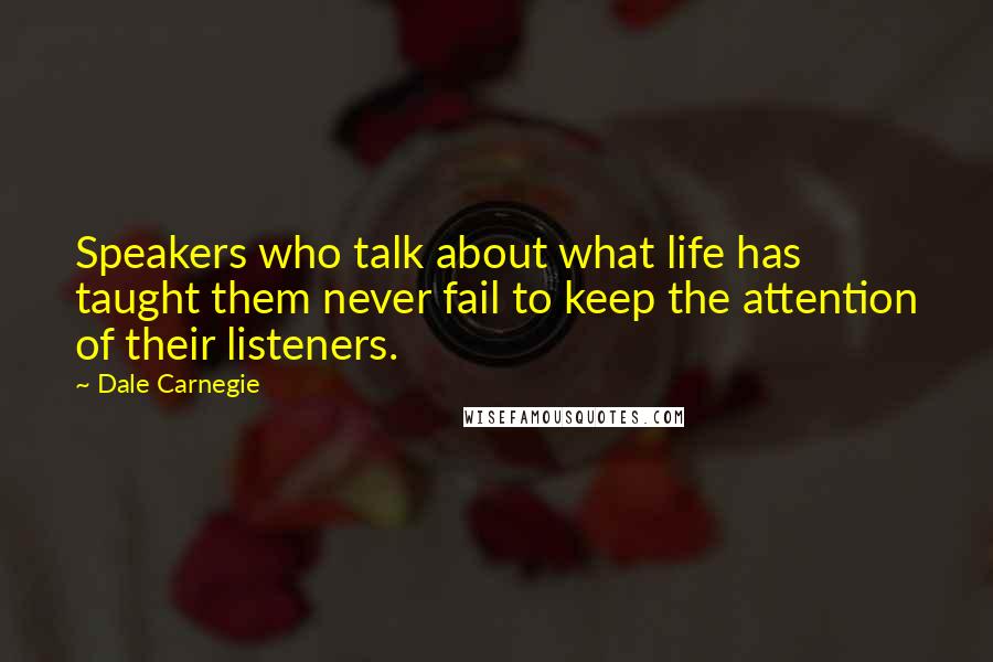 Dale Carnegie Quotes: Speakers who talk about what life has taught them never fail to keep the attention of their listeners.