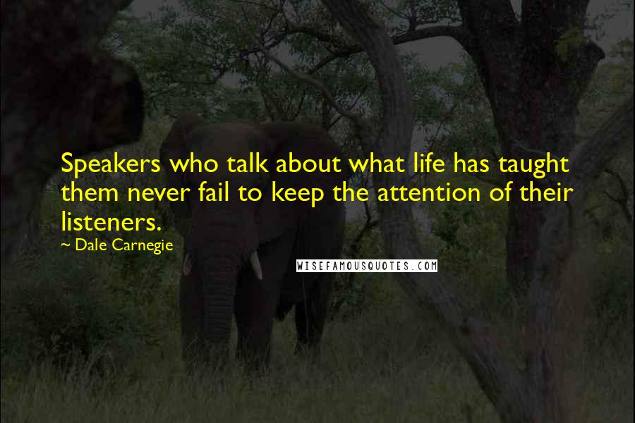 Dale Carnegie Quotes: Speakers who talk about what life has taught them never fail to keep the attention of their listeners.