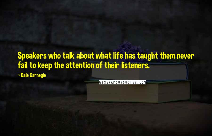 Dale Carnegie Quotes: Speakers who talk about what life has taught them never fail to keep the attention of their listeners.
