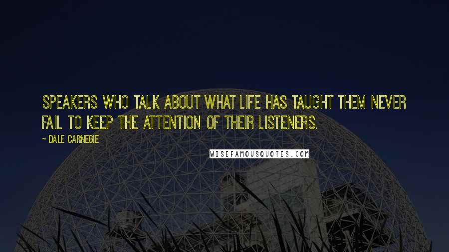 Dale Carnegie Quotes: Speakers who talk about what life has taught them never fail to keep the attention of their listeners.