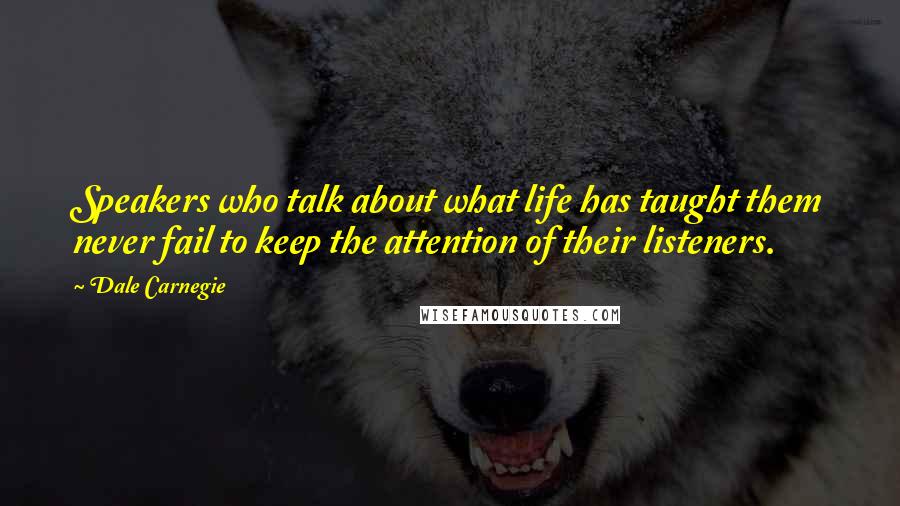 Dale Carnegie Quotes: Speakers who talk about what life has taught them never fail to keep the attention of their listeners.