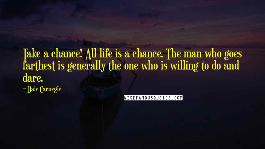 Dale Carnegie Quotes: Take a chance! All life is a chance. The man who goes farthest is generally the one who is willing to do and dare.