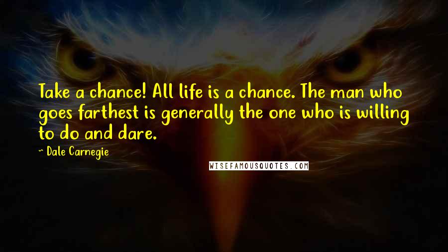 Dale Carnegie Quotes: Take a chance! All life is a chance. The man who goes farthest is generally the one who is willing to do and dare.