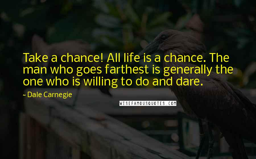 Dale Carnegie Quotes: Take a chance! All life is a chance. The man who goes farthest is generally the one who is willing to do and dare.