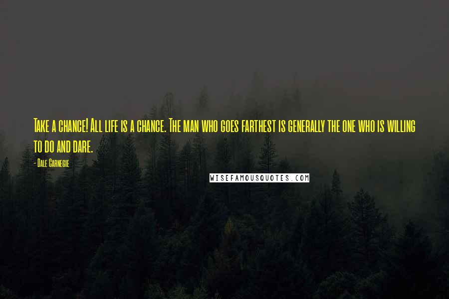 Dale Carnegie Quotes: Take a chance! All life is a chance. The man who goes farthest is generally the one who is willing to do and dare.