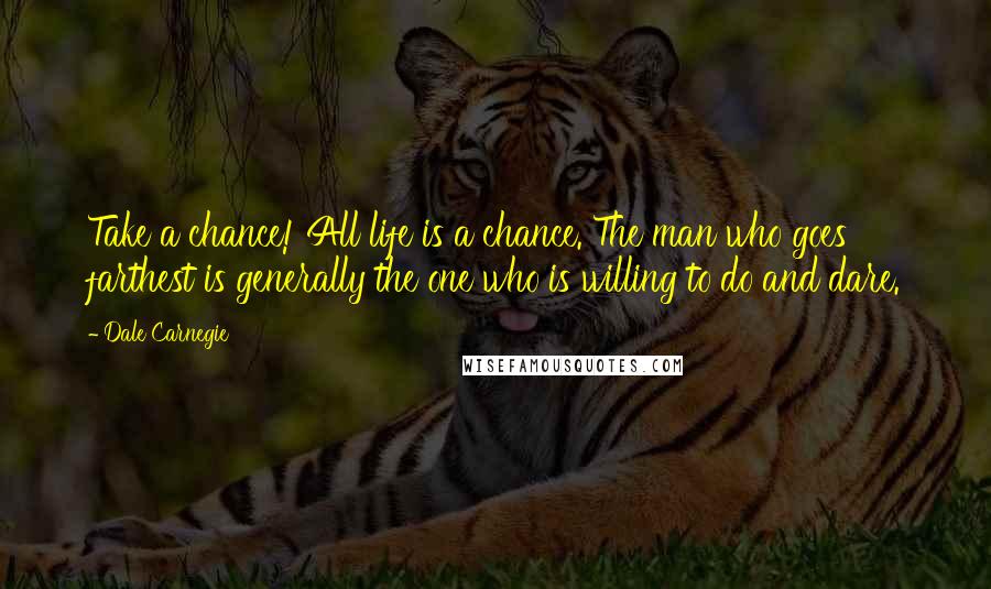 Dale Carnegie Quotes: Take a chance! All life is a chance. The man who goes farthest is generally the one who is willing to do and dare.