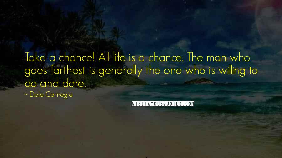 Dale Carnegie Quotes: Take a chance! All life is a chance. The man who goes farthest is generally the one who is willing to do and dare.