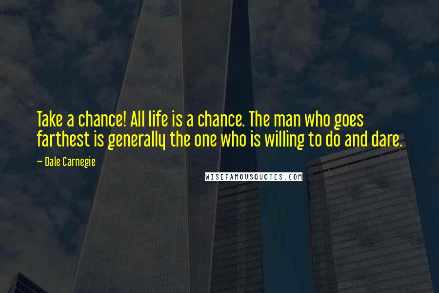 Dale Carnegie Quotes: Take a chance! All life is a chance. The man who goes farthest is generally the one who is willing to do and dare.