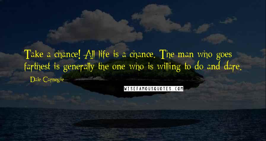 Dale Carnegie Quotes: Take a chance! All life is a chance. The man who goes farthest is generally the one who is willing to do and dare.