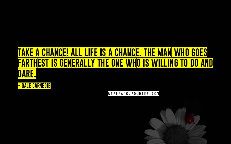 Dale Carnegie Quotes: Take a chance! All life is a chance. The man who goes farthest is generally the one who is willing to do and dare.