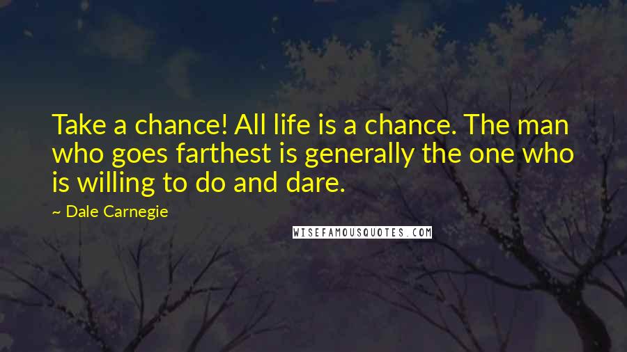 Dale Carnegie Quotes: Take a chance! All life is a chance. The man who goes farthest is generally the one who is willing to do and dare.