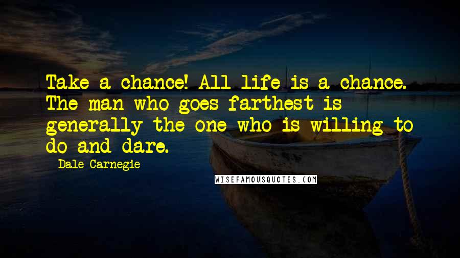 Dale Carnegie Quotes: Take a chance! All life is a chance. The man who goes farthest is generally the one who is willing to do and dare.