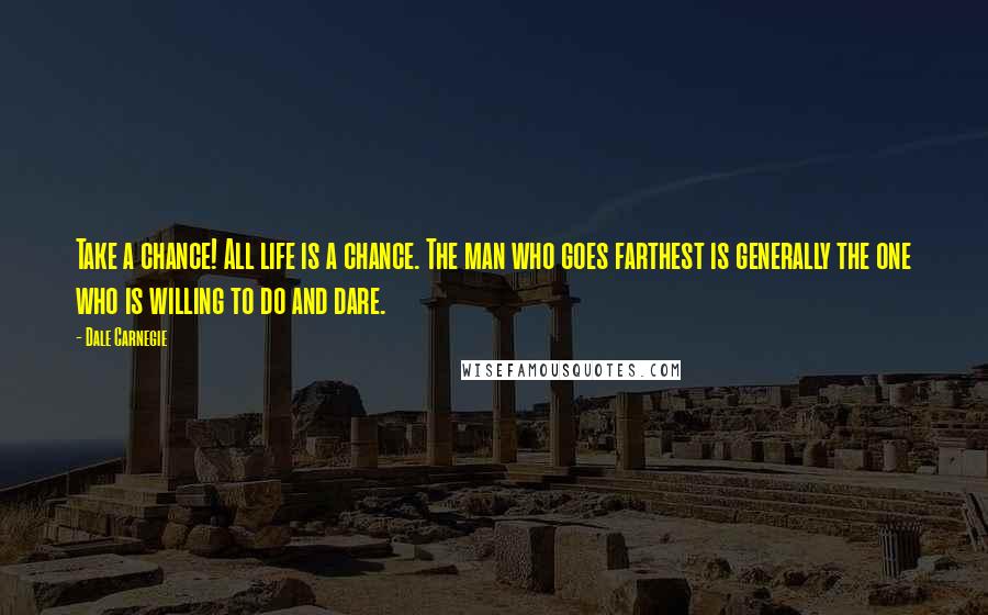 Dale Carnegie Quotes: Take a chance! All life is a chance. The man who goes farthest is generally the one who is willing to do and dare.