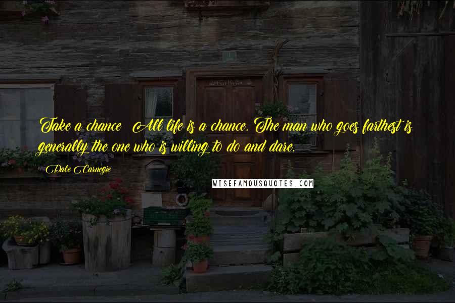 Dale Carnegie Quotes: Take a chance! All life is a chance. The man who goes farthest is generally the one who is willing to do and dare.