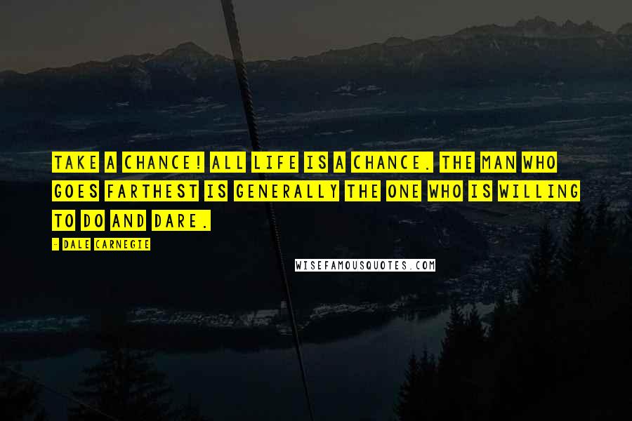 Dale Carnegie Quotes: Take a chance! All life is a chance. The man who goes farthest is generally the one who is willing to do and dare.