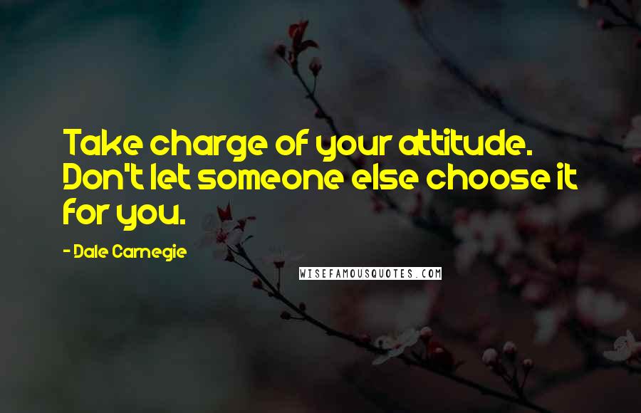 Dale Carnegie Quotes: Take charge of your attitude. Don't let someone else choose it for you.