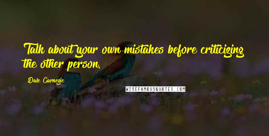 Dale Carnegie Quotes: Talk about your own mistakes before criticizing the other person.