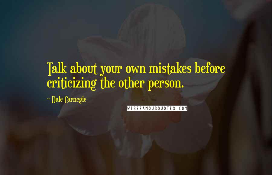 Dale Carnegie Quotes: Talk about your own mistakes before criticizing the other person.