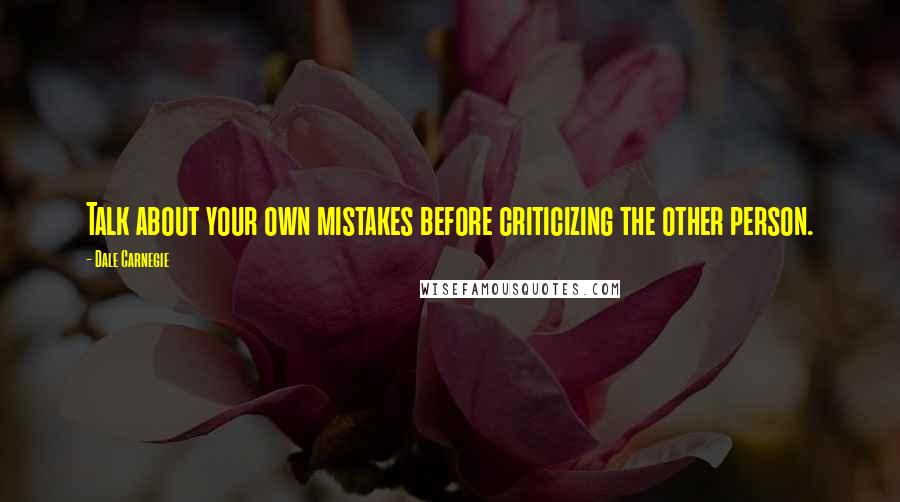 Dale Carnegie Quotes: Talk about your own mistakes before criticizing the other person.