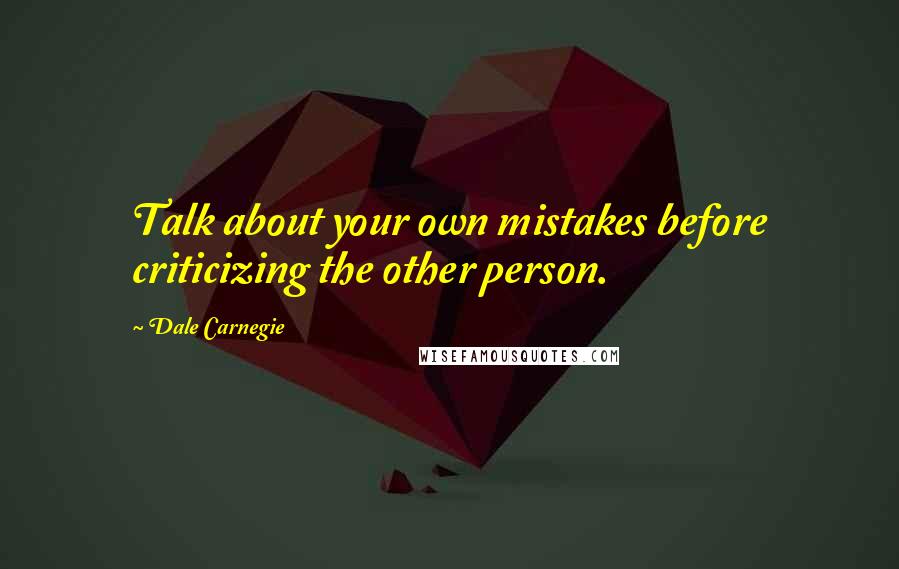 Dale Carnegie Quotes: Talk about your own mistakes before criticizing the other person.