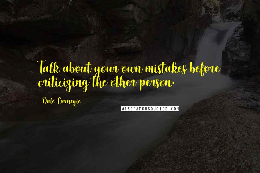 Dale Carnegie Quotes: Talk about your own mistakes before criticizing the other person.