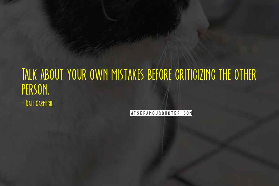 Dale Carnegie Quotes: Talk about your own mistakes before criticizing the other person.