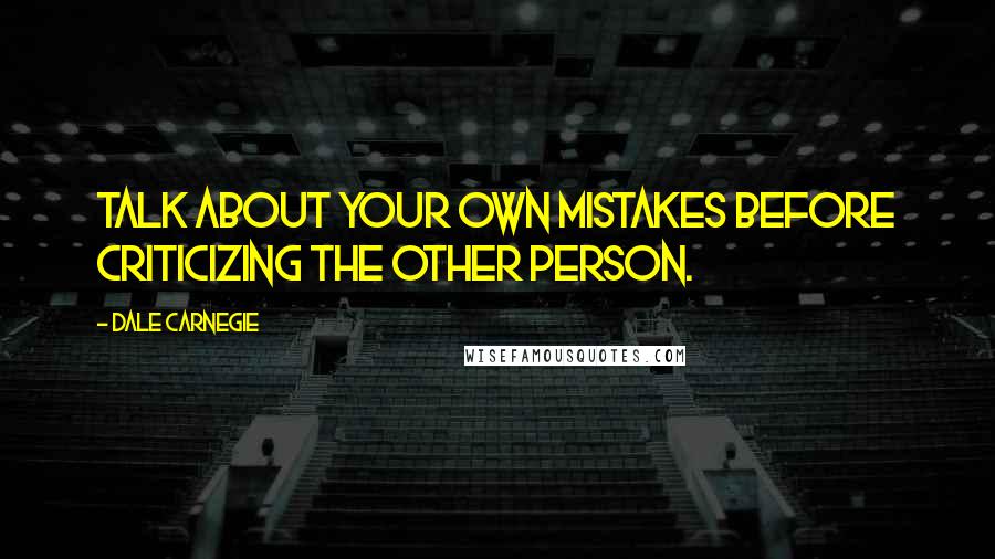 Dale Carnegie Quotes: Talk about your own mistakes before criticizing the other person.