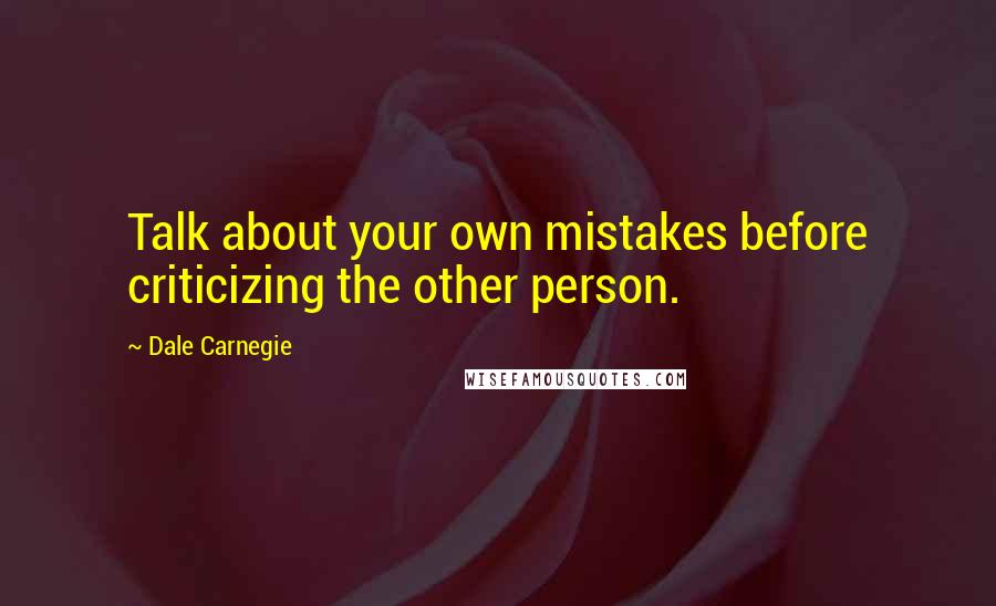 Dale Carnegie Quotes: Talk about your own mistakes before criticizing the other person.