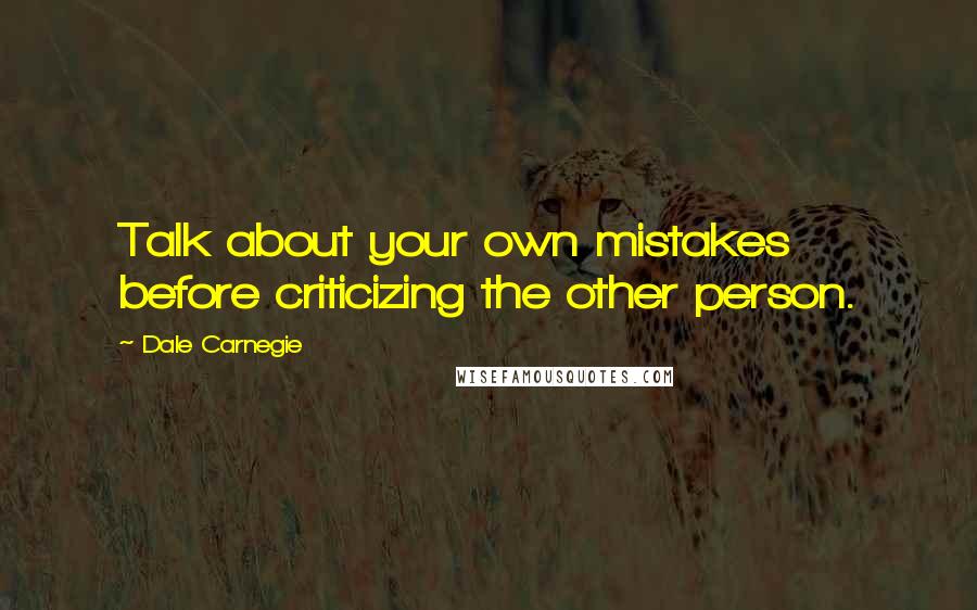Dale Carnegie Quotes: Talk about your own mistakes before criticizing the other person.