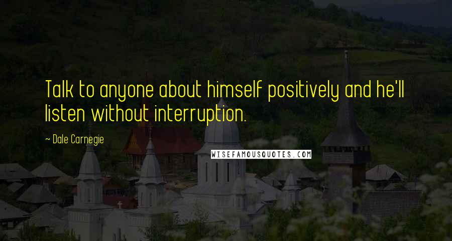 Dale Carnegie Quotes: Talk to anyone about himself positively and he'll listen without interruption.