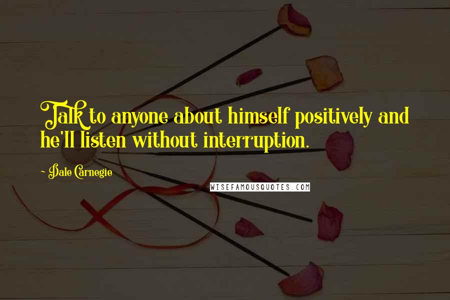 Dale Carnegie Quotes: Talk to anyone about himself positively and he'll listen without interruption.