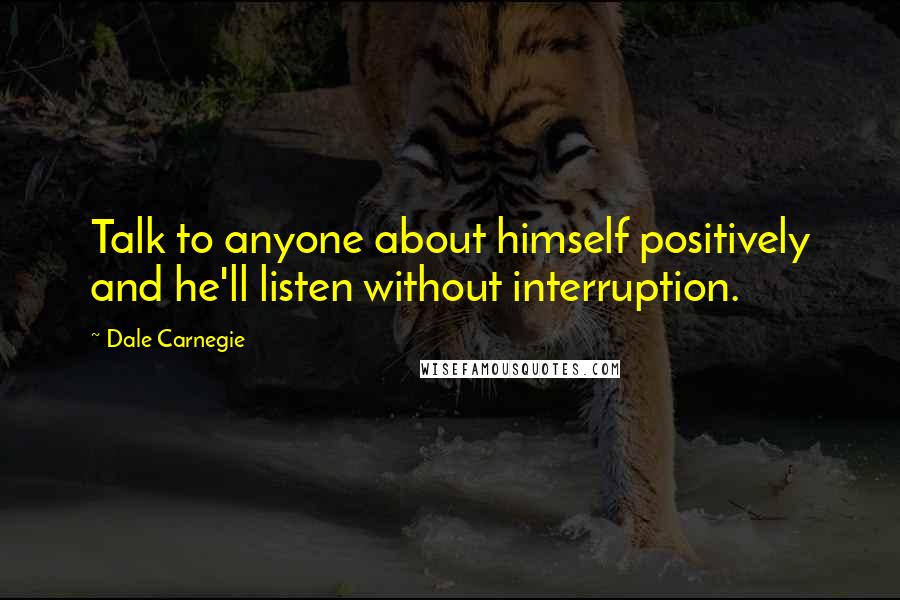 Dale Carnegie Quotes: Talk to anyone about himself positively and he'll listen without interruption.