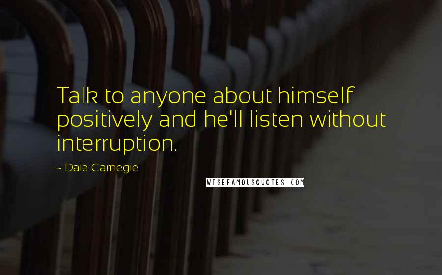 Dale Carnegie Quotes: Talk to anyone about himself positively and he'll listen without interruption.