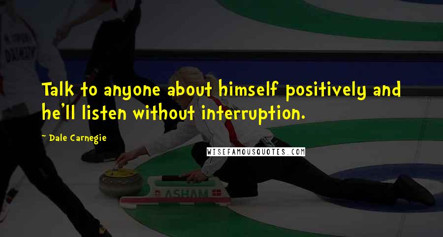 Dale Carnegie Quotes: Talk to anyone about himself positively and he'll listen without interruption.