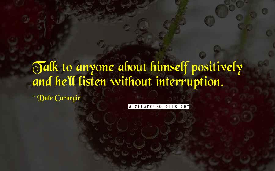 Dale Carnegie Quotes: Talk to anyone about himself positively and he'll listen without interruption.