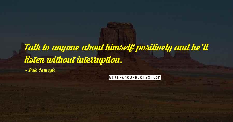 Dale Carnegie Quotes: Talk to anyone about himself positively and he'll listen without interruption.