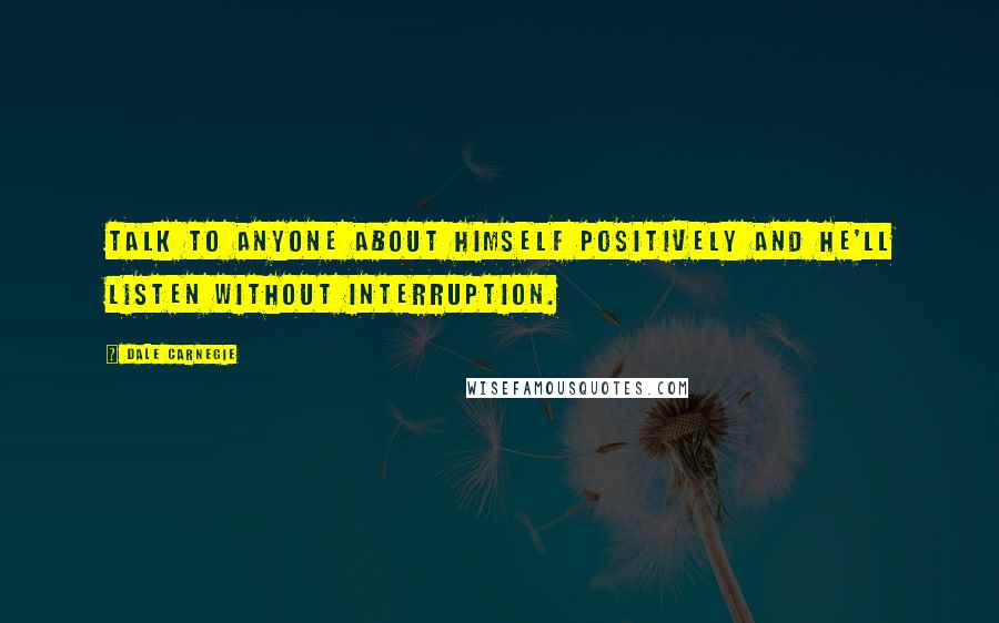 Dale Carnegie Quotes: Talk to anyone about himself positively and he'll listen without interruption.