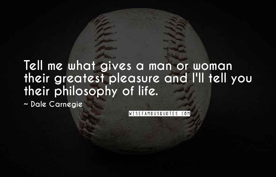 Dale Carnegie Quotes: Tell me what gives a man or woman their greatest pleasure and I'll tell you their philosophy of life.