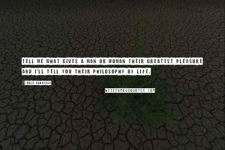 Dale Carnegie Quotes: Tell me what gives a man or woman their greatest pleasure and I'll tell you their philosophy of life.