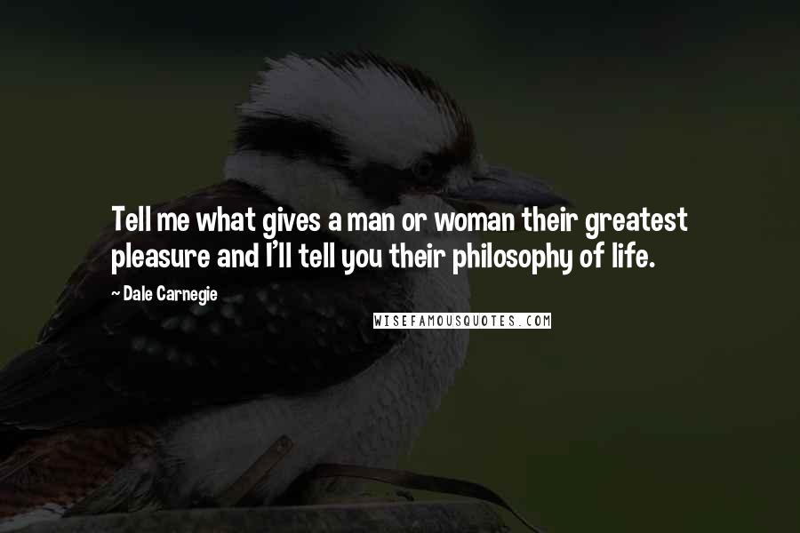 Dale Carnegie Quotes: Tell me what gives a man or woman their greatest pleasure and I'll tell you their philosophy of life.