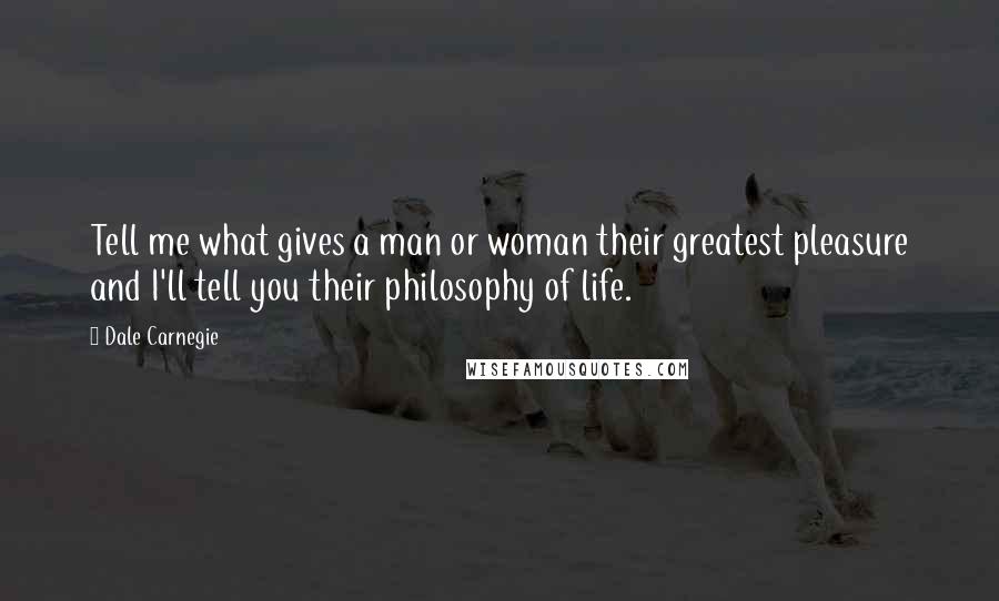 Dale Carnegie Quotes: Tell me what gives a man or woman their greatest pleasure and I'll tell you their philosophy of life.