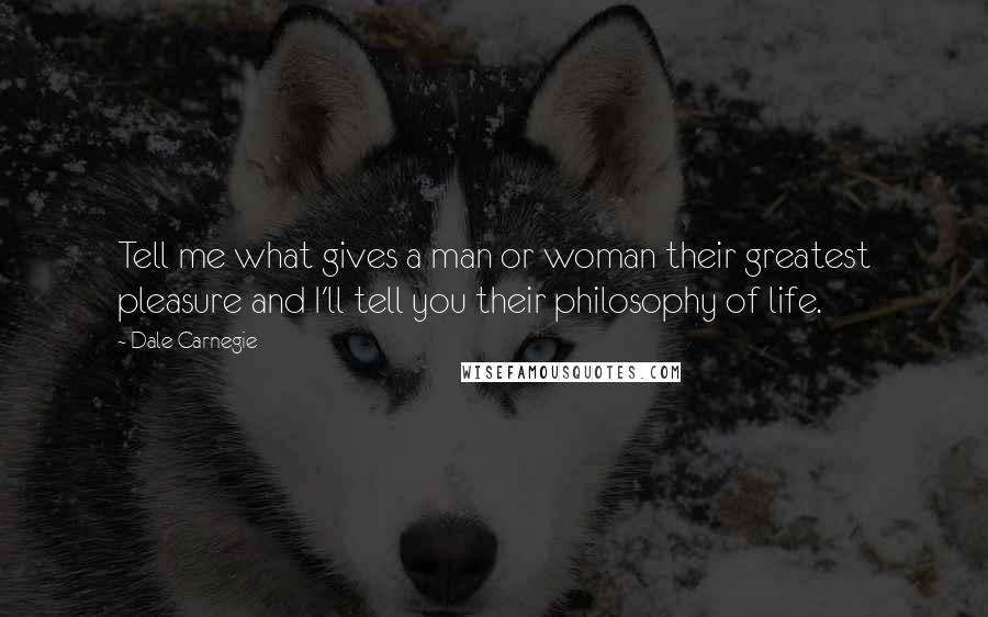 Dale Carnegie Quotes: Tell me what gives a man or woman their greatest pleasure and I'll tell you their philosophy of life.