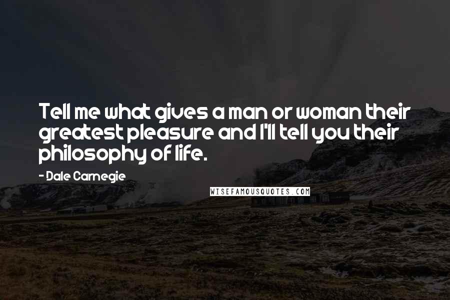 Dale Carnegie Quotes: Tell me what gives a man or woman their greatest pleasure and I'll tell you their philosophy of life.