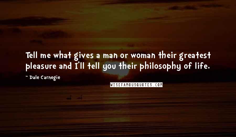 Dale Carnegie Quotes: Tell me what gives a man or woman their greatest pleasure and I'll tell you their philosophy of life.