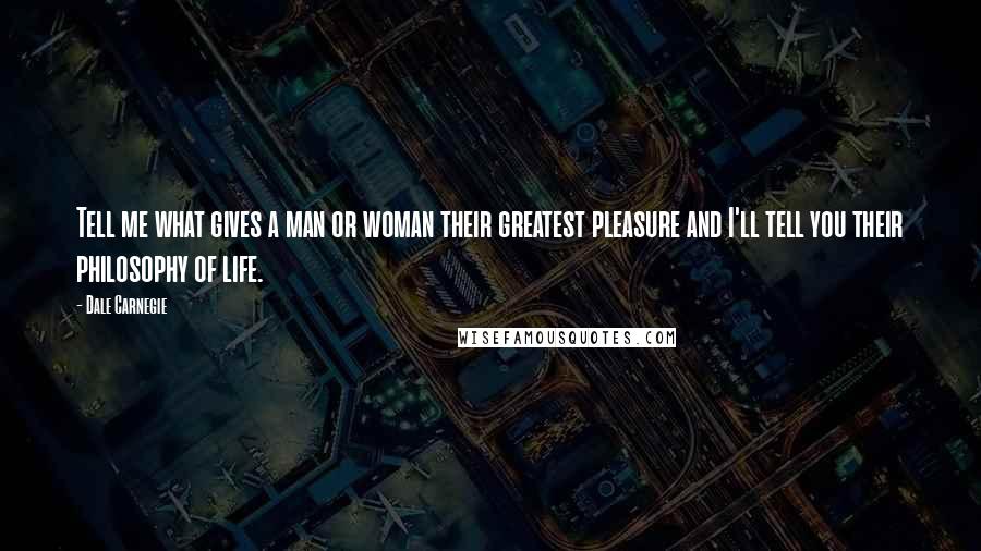 Dale Carnegie Quotes: Tell me what gives a man or woman their greatest pleasure and I'll tell you their philosophy of life.