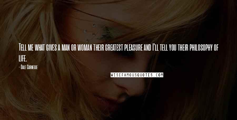 Dale Carnegie Quotes: Tell me what gives a man or woman their greatest pleasure and I'll tell you their philosophy of life.