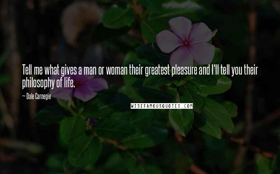 Dale Carnegie Quotes: Tell me what gives a man or woman their greatest pleasure and I'll tell you their philosophy of life.